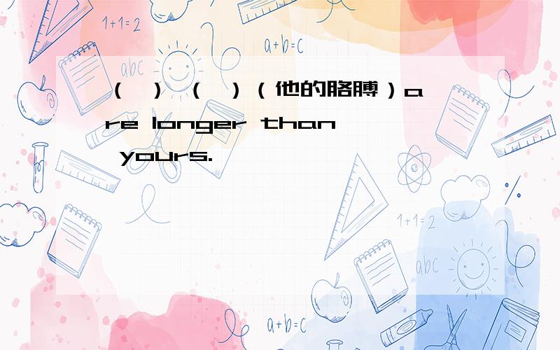 （ ） （ ）（他的胳膊）are longer than yours.