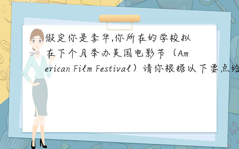 假定你是李华,你所在的学校拟在下个月举办美国电影节（American Film Festival）请你根据以下要点给你在