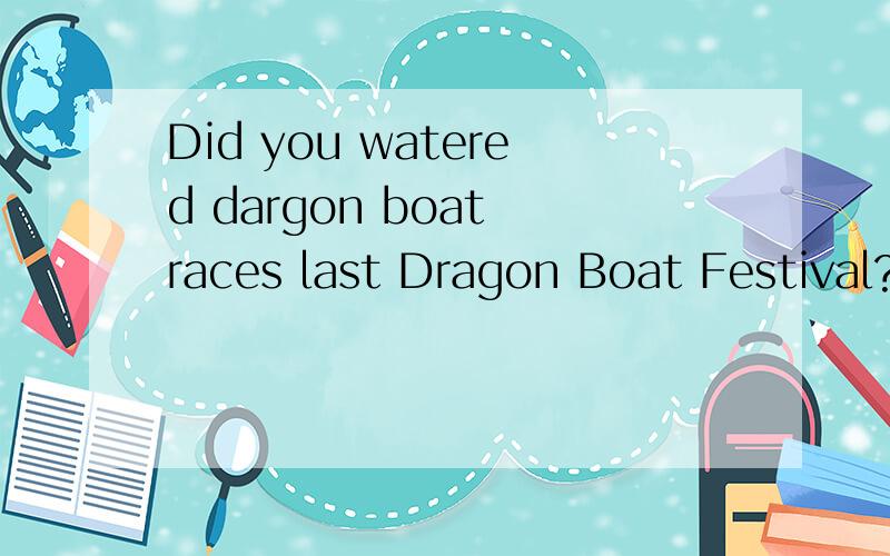 Did you watered dargon boat races last Dragon Boat Festival?( )____ 改错