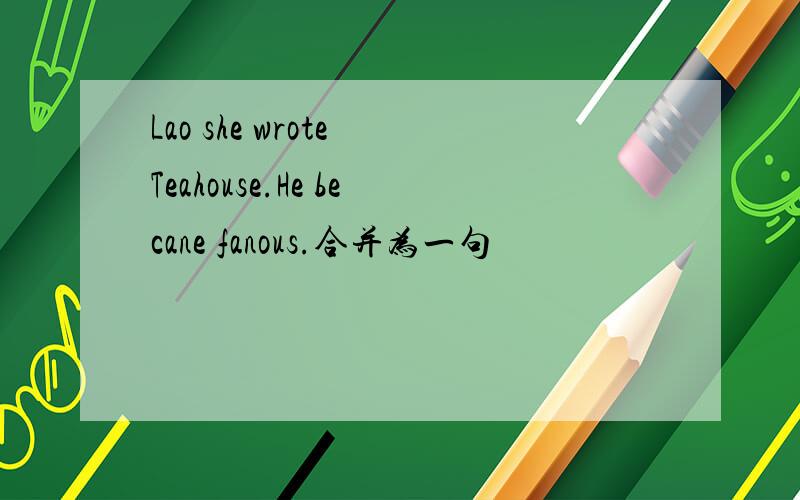 Lao she wrote Teahouse.He becane fanous.合并为一句