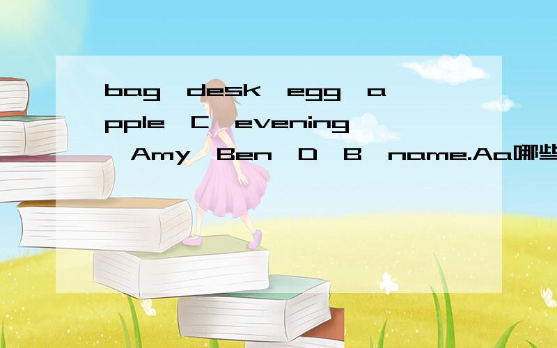 bag,desk,egg,apple,C,evening,Amy,Ben,D,B,name.Aa哪些是开音节 那些是闭音节不会的别来捣乱