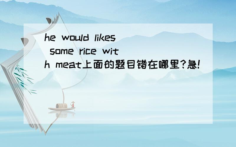 he would likes some rice with meat上面的题目错在哪里?急!