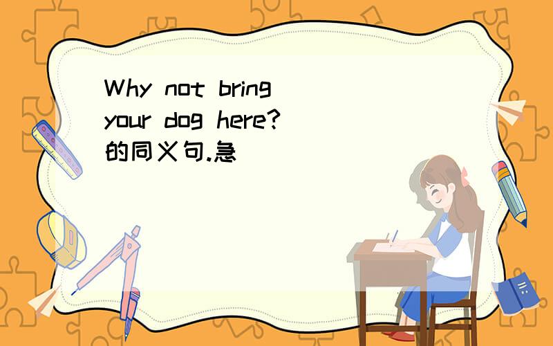 Why not bring your dog here?的同义句.急