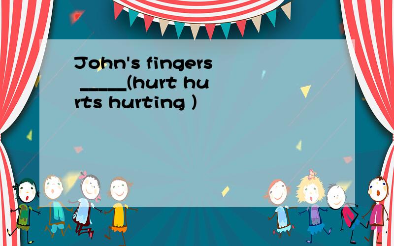 John's fingers _____(hurt hurts hurting )