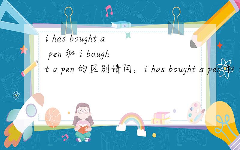i has bought a pen 和 i bought a pen 的区别请问：i has bought a pen 和 i bought a pen 表达的意思有区别吗,还是意思都一样,只是写法不同,可以通用.写错了 是 应该是 he has 以及 he bought