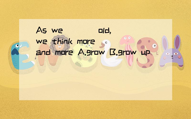 As we ___ old,we think more and more A.grow B.grow up