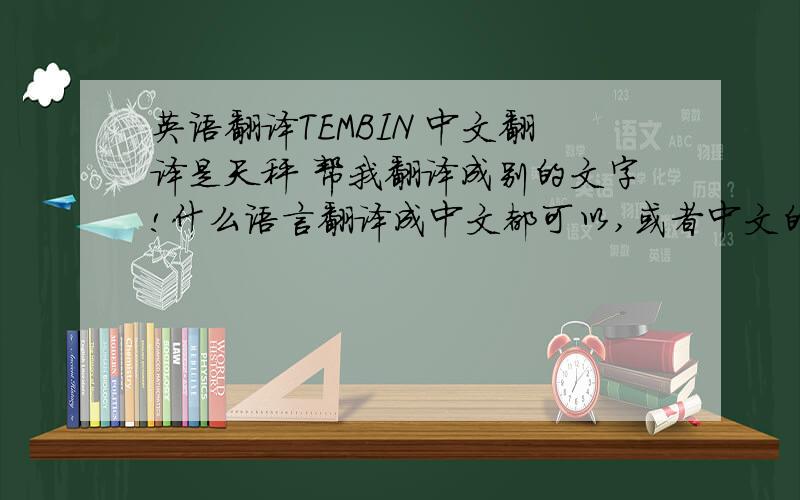 英语翻译TEMBIN 中文翻译是天秤 帮我翻译成别的文字!什么语言翻译成中文都可以,或者中文的意思 ,中文读：天班?