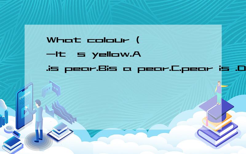 What colour ( -It's yellow.A.is pear.Bis a pear.C.pear is .D.it is,为什么?