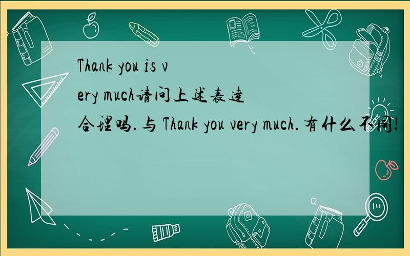 Thank you is very much请问上述表达合理吗.与 Thank you very much.有什么不同!