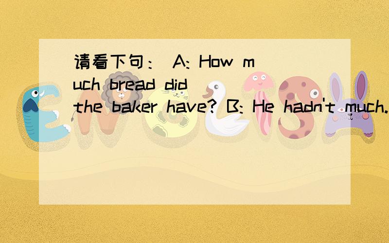 请看下句： A: How much bread did the baker have? B: He hadn't much.此处回答为何是hadn't,应该是He didn't have much.才对吧?