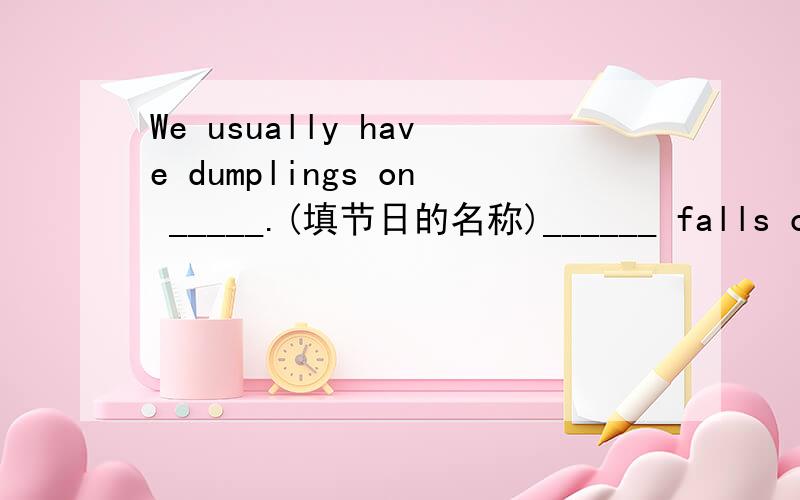 We usually have dumplings on _____.(填节日的名称)______ falls on December 25 every year.