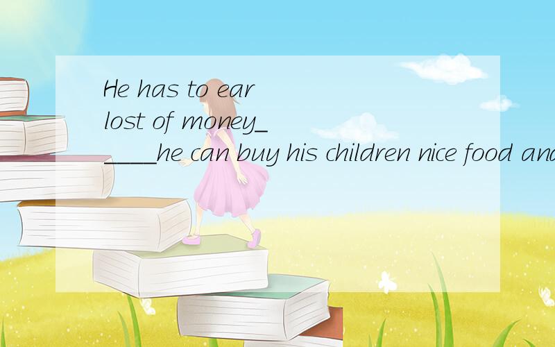 He has to ear lost of money_____he can buy his children nice food and clothesA such that B that C in order to D so that