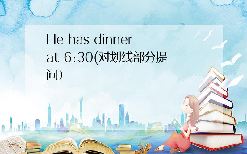 He has dinner at 6:30(对划线部分提问）