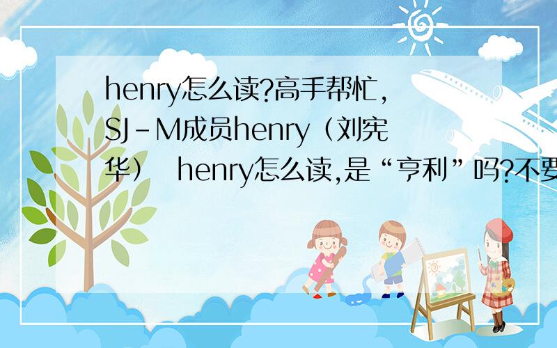 henry怎么读?高手帮忙,SJ-M成员henry（刘宪华）  henry怎么读,是“亨利”吗?不要用音标,用汉字写,谢了哈^~^那为什么叫”亨利”“亨利”的发音是Henrui？？