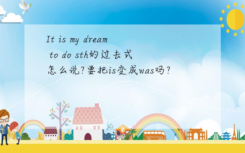 It is my dream to do sth的过去式怎么说?要把is变成was吗?