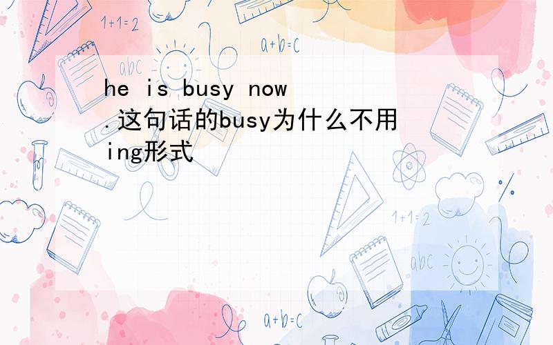 he is busy now.这句话的busy为什么不用ing形式