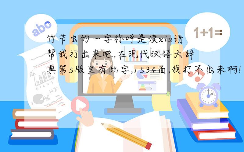 竹节虫的一字称呼是读xiu请帮我打出来吧,在现代汉语大辞典第5版里有此字,1534面,我打不出来啊!