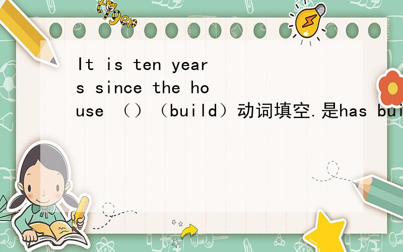 It is ten years since the house （）（build）动词填空.是has built 还是has been built?