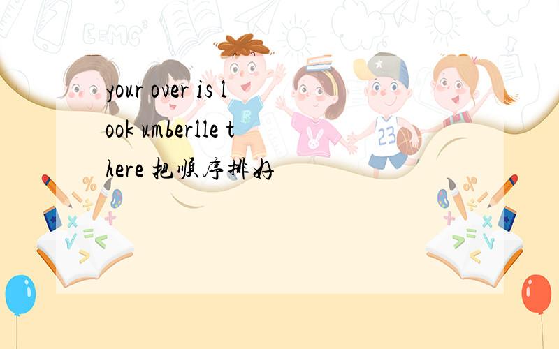 your over is look umberlle there 把顺序排好