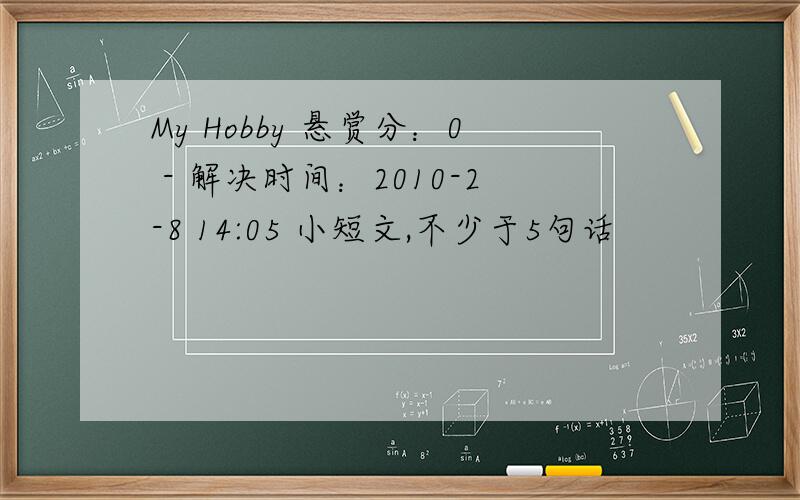 My Hobby 悬赏分：0 - 解决时间：2010-2-8 14:05 小短文,不少于5句话