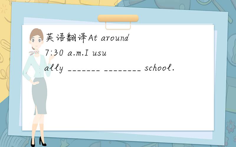 英语翻译At around 7:30 a.m.I usually _______ ________ school.