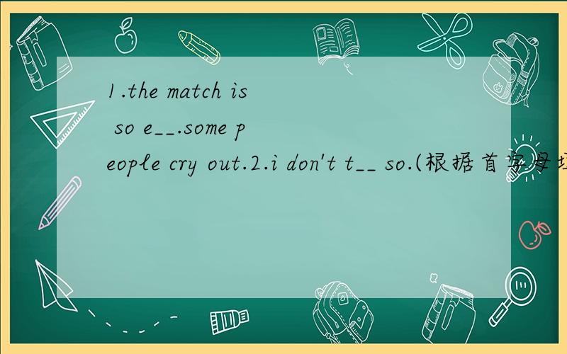 1.the match is so e__.some people cry out.2.i don't t__ so.(根据首字母填空