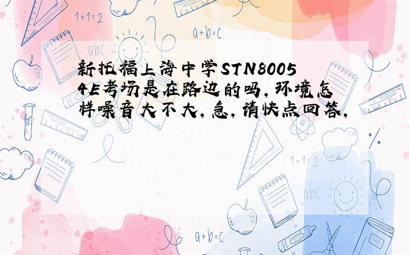 新托福上海中学STN80054E考场是在路边的吗,环境怎样噪音大不大,急,请快点回答,