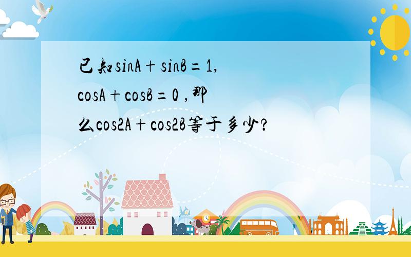 已知sinA+sinB=1,cosA+cosB=0 ,那么cos2A+cos2B等于多少?