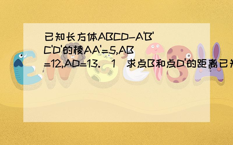 已知长方体ABCD-A'B'C'D'的棱AA'=5,AB=12,AD=13.(1)求点B和点D'的距离已知长方体ABCD-A'B'C'D'的棱AA'=5,AB=12,AD=13.(1)求点B和点D'的距离 2）求点C和直线A'B'的距离（3)求直线CD和平面AA'B'B的距离(4)求直线DD'和