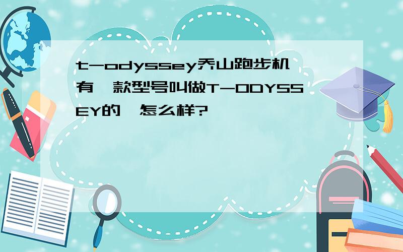 t-odyssey乔山跑步机有一款型号叫做T-ODYSSEY的,怎么样?