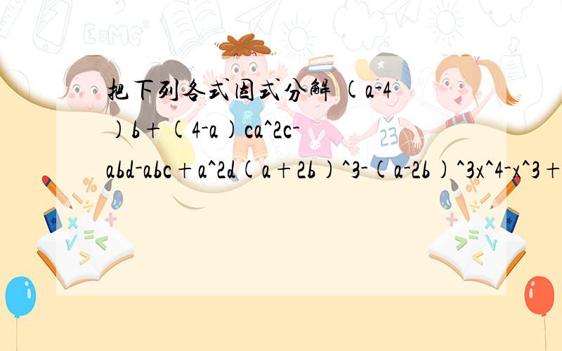 把下列各式因式分解 (a-4)b+(4-a)ca^2c-abd-abc+a^2d(a+2b)^3-(a-2b)^3x^4-x^3+x-1x^3-ax^2-b^2x+ab^2(a-2b)^2+(a-2b)-122(x-y)^2-(x-y)-3a^6-b^6(ax+by)^2-(bx+ay)^2x^2+5xy+6y^2+x+3y(x+y)^2-4(x+y-1)