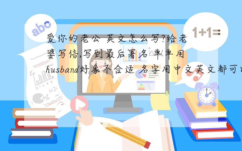 爱你的老公 英文怎么写?给老婆写信,写到最后署名 单单用husband好象不合适 名字用中文英文都可以吗？