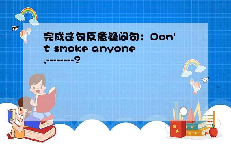 完成这句反意疑问句：Don't smoke anyone,--------?