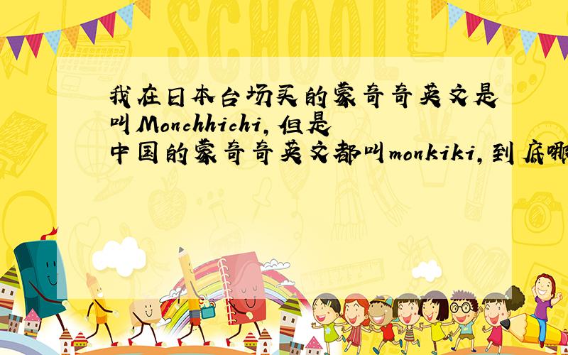 我在日本台场买的蒙奇奇英文是叫Monchhichi,但是中国的蒙奇奇英文都叫monkiki,到底哪一个才是蒙奇奇的英怎么可以看是不是正版的?
