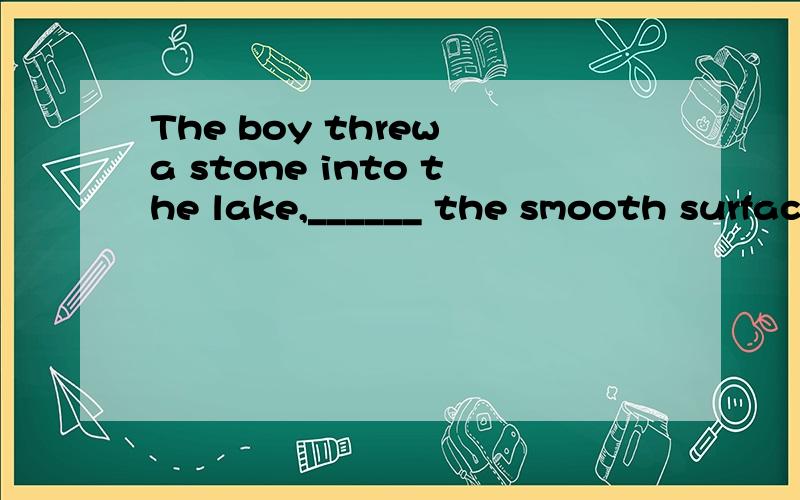The boy threw a stone into the lake,______ the smooth surface of the water.A.broke B.disturbed C.bothered D.interrupted为什么选B而不是a,随便翻译一下,