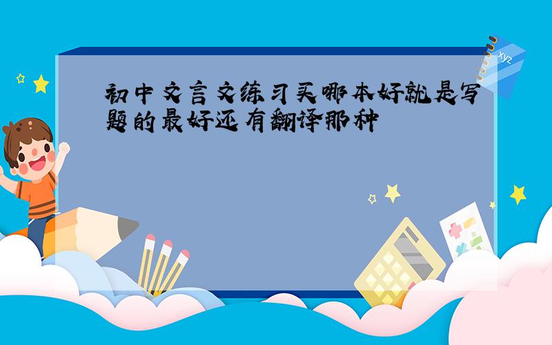初中文言文练习买哪本好就是写题的最好还有翻译那种