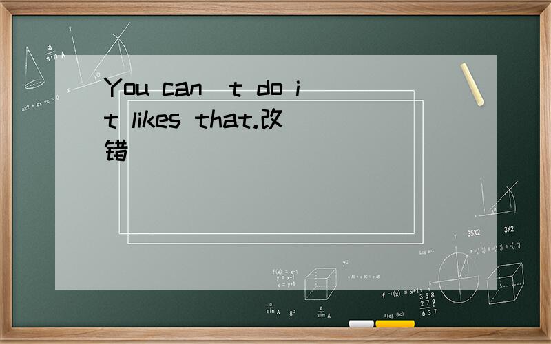 You can`t do it likes that.改错
