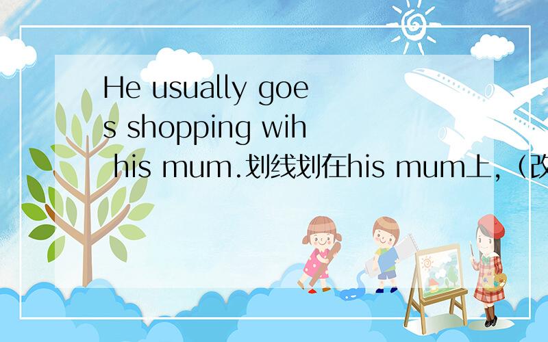 He usually goes shopping wih his mum.划线划在his mum上,（改成特殊疑问句）