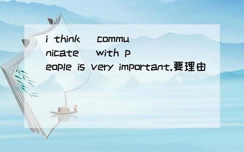 i think (communicate) with people is very important.要理由