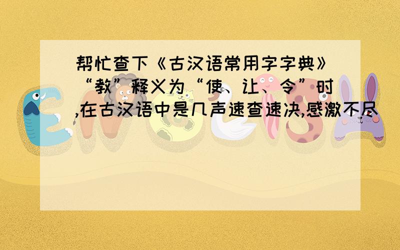 帮忙查下《古汉语常用字字典》“教”释义为“使、让、令”时,在古汉语中是几声速查速决,感激不尽