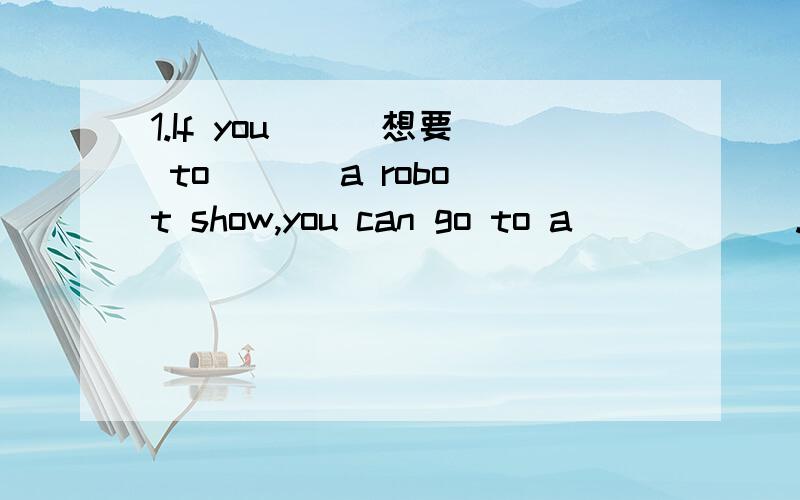 1.If you ( )想要 to ( ) a robot show,you can go to a ( ) ( ).2.Sarah likes ( ) ,she often ( ) bikes in the park ( ) her home.（可多填）3.Winter is ( )(come) .This holiday ,we ( )(visit) a very good piano teacher .After that,I ( )(read) some (