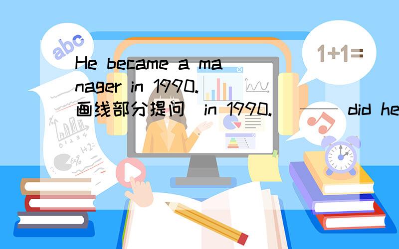 He became a manager in 1990.画线部分提问（in 1990.） —— did he became a manager?