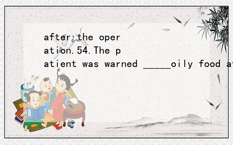 after the operation.54.The patient was warned _____oily food after the operation.A.to eat not B.eating not C.going D.having gone