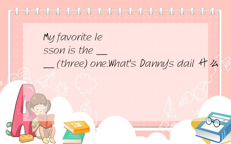 My favorite lesson is the ____(three) one.What's Danny's dail 什么
