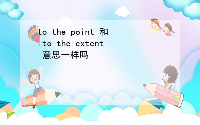 to the point 和 to the extent 意思一样吗