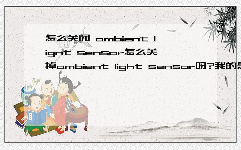 怎么关闭 ambient lignt sensor怎么关掉ambient light sensor呀?我的是U460系列的