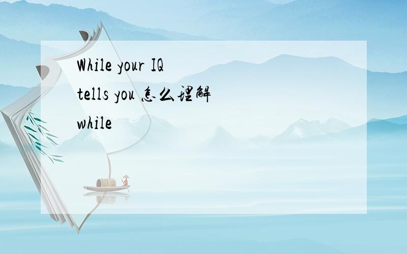 While your IQ tells you 怎么理解while
