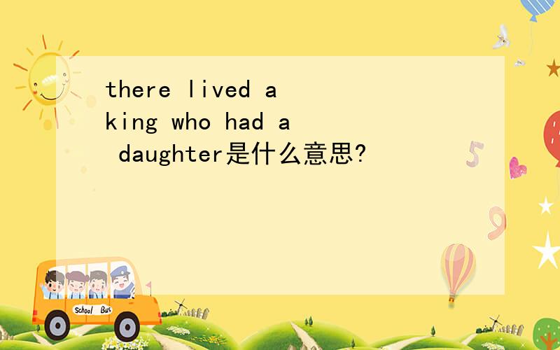 there lived a king who had a daughter是什么意思?