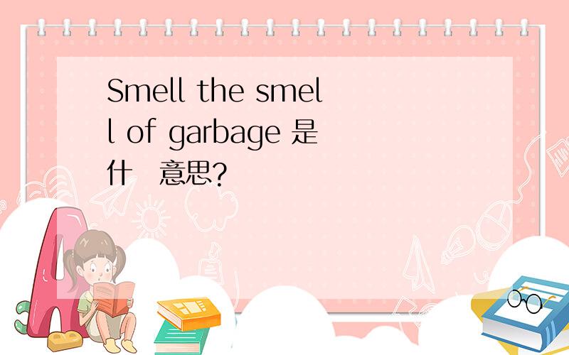 Smell the smell of garbage 是什麼意思?