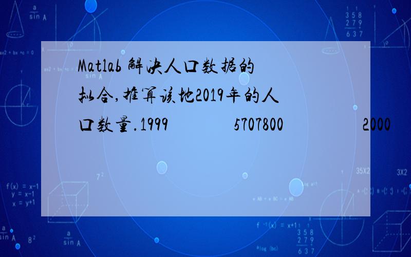 Matlab 解决人口数据的拟合,推算该地2019年的人口数量.1999              5707800                 2000              5776000                 2001              5829000                 2002              5877000                 2003